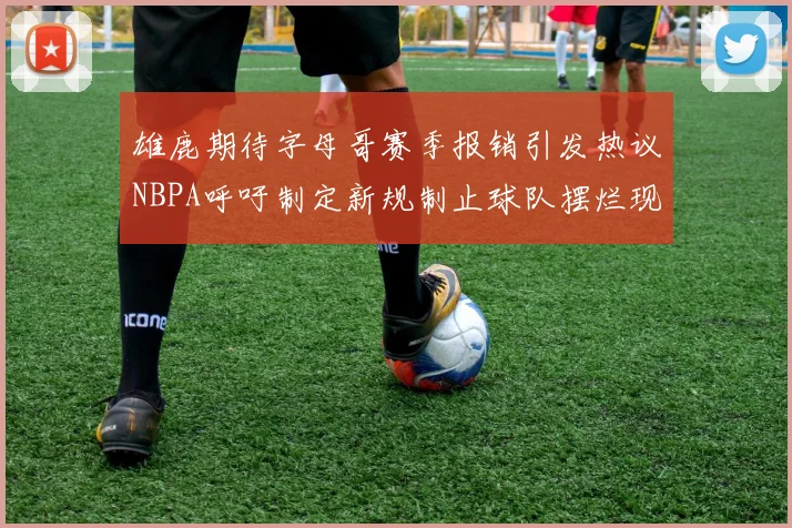 雄鹿期待字母哥赛季报销引发热议NBPA呼吁制定新规制止球队摆烂现象