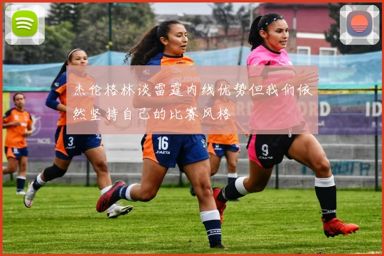 杰伦格林谈雷霆内线优势但我们依然坚持自己的比赛风格