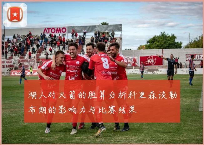湖人对火箭的胜算分析科里森谈勒布朗的影响力与比赛结果