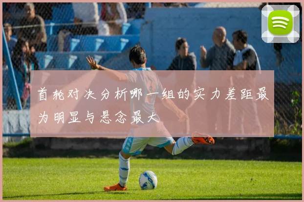首轮对决分析哪一组的实力差距最为明显与悬念最大