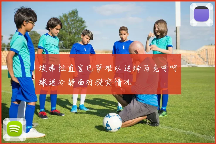 埃弗拉直言巴萨难以逆转马竞呼吁球迷冷静面对现实情况