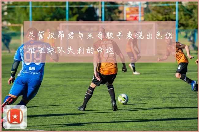 尽管段昂君与米奇联手表现出色仍难阻球队失利的命运