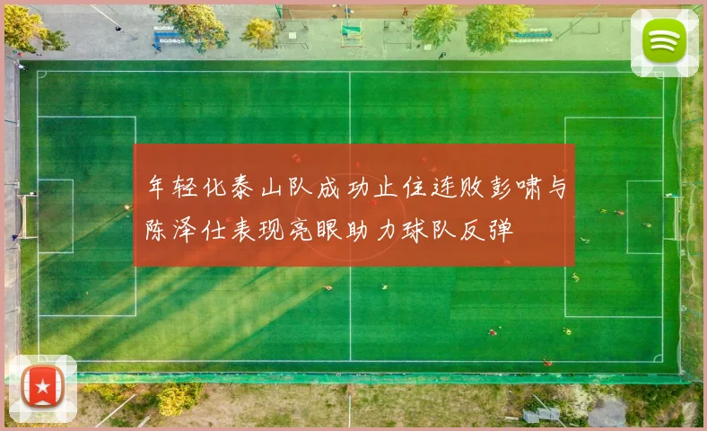年轻化泰山队成功止住连败彭啸与陈泽仕表现亮眼助力球队反弹