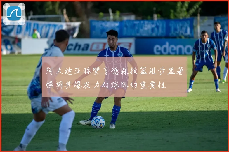 阿夫迪亚称赞亨德森投篮进步显著强调其爆发力对球队的重要性