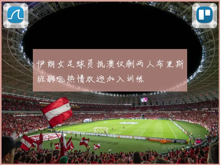 伊朗女足球员抵澳仅剩两人布里斯班狮吼热情欢迎加入训练