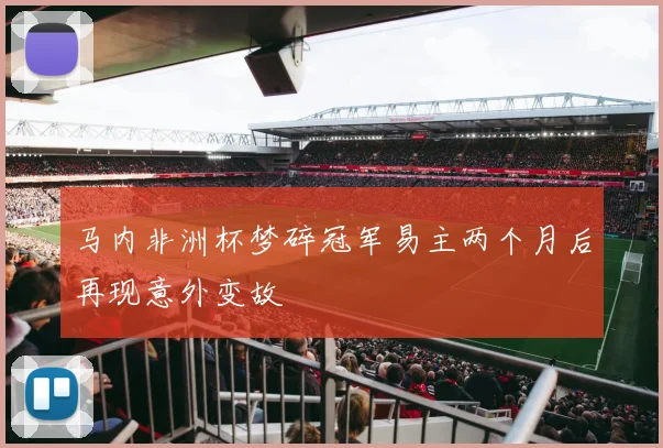 马内非洲杯梦碎冠军易主两个月后再现意外变故