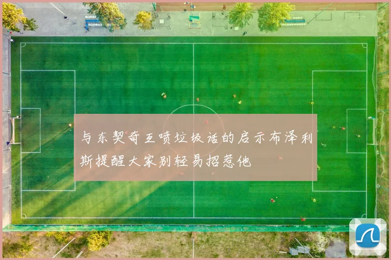 与东契奇互喷垃圾话的启示布泽利斯提醒大家别轻易招惹他