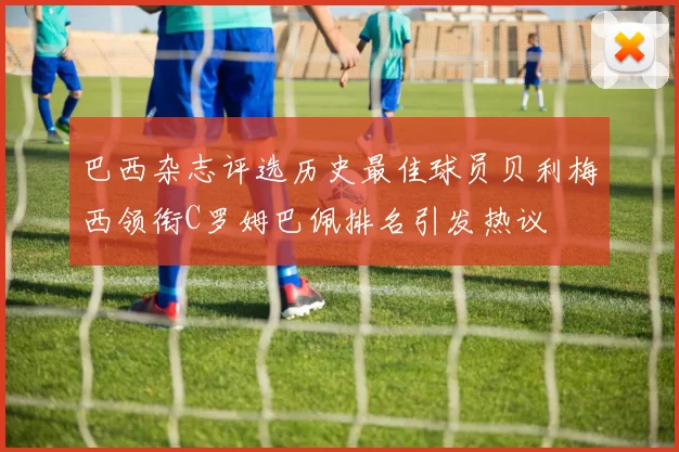 巴西杂志评选历史最佳球员贝利梅西领衔C罗姆巴佩排名引发热议