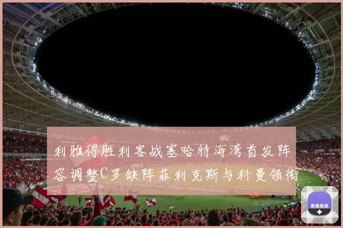 利雅得胜利客战塞哈特海湾首发阵容调整C罗缺阵菲利克斯与科曼领衔出战