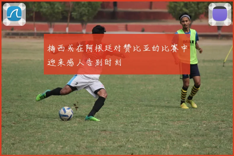 梅西或在阿根廷对赞比亚的比赛中迎来感人告别时刻