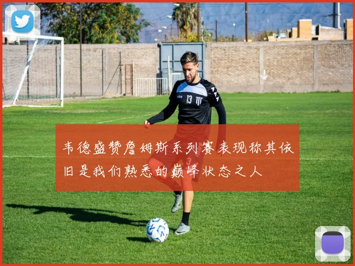 韦德盛赞詹姆斯系列赛表现称其依旧是我们熟悉的巅峰状态之人
