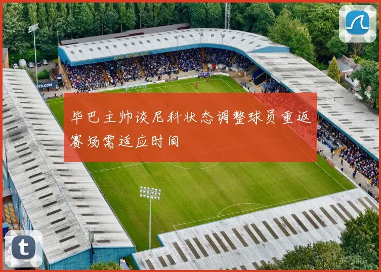 毕巴主帅谈尼科状态调整球员重返赛场需适应时间
