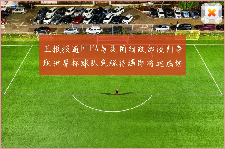 卫报报道FIFA与美国财政部谈判争取世界杯球队免税待遇即将达成协议