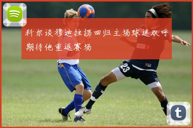 科尔谈穆迪拄拐回归主场球迷欢呼期待他重返赛场
