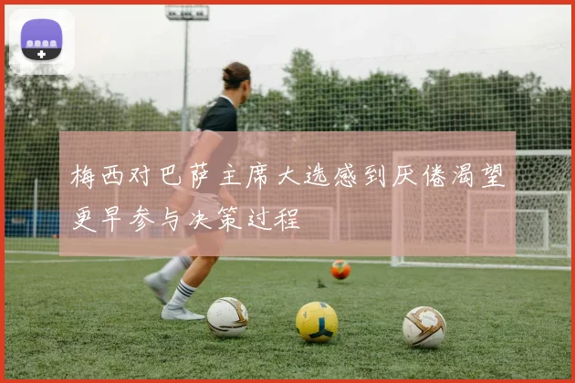 梅西对巴萨主席大选感到厌倦渴望更早参与决策过程