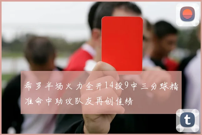 希罗半场火力全开14投9中三分球精准命中助攻队友再创佳绩