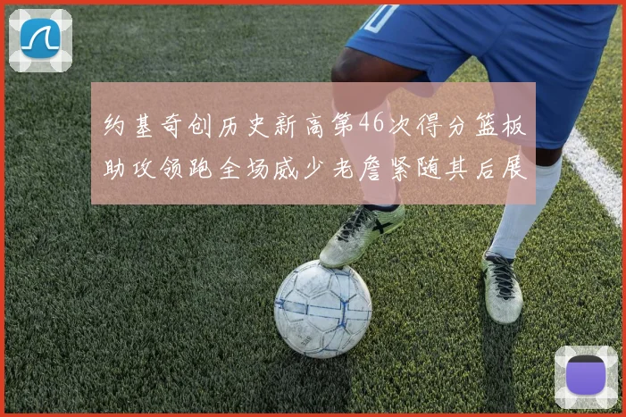 约基奇创历史新高第46次得分篮板助攻领跑全场威少老詹紧随其后展现实力