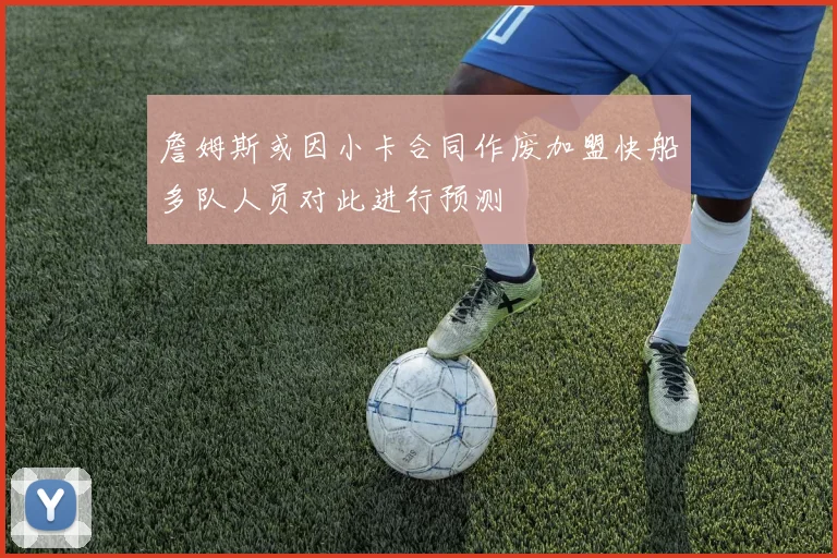 詹姆斯或因小卡合同作废加盟快船多队人员对此进行预测