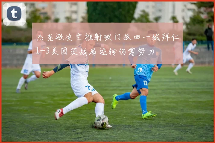 杰克逊凌空推射破门扳回一城拜仁1-3美因茨战局逆转仍需努力