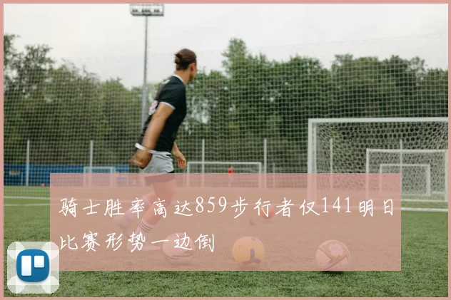 骑士胜率高达859步行者仅141明日比赛形势一边倒