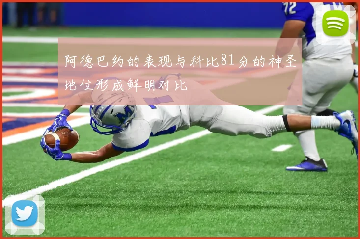 阿德巴约的表现与科比81分的神圣地位形成鲜明对比