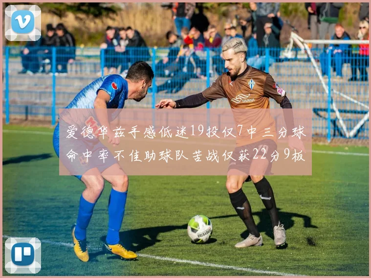 爱德华兹手感低迷19投仅7中三分球命中率不佳助球队苦战仅获22分9板7助3帽