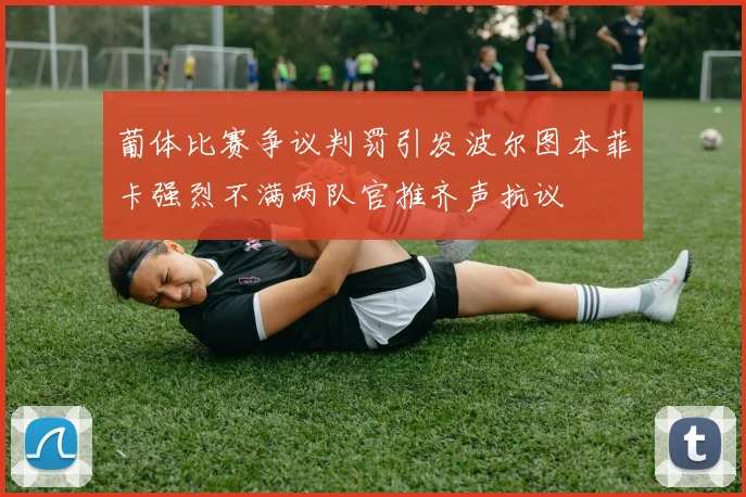 葡体比赛争议判罚引发波尔图本菲卡强烈不满两队官推齐声抗议