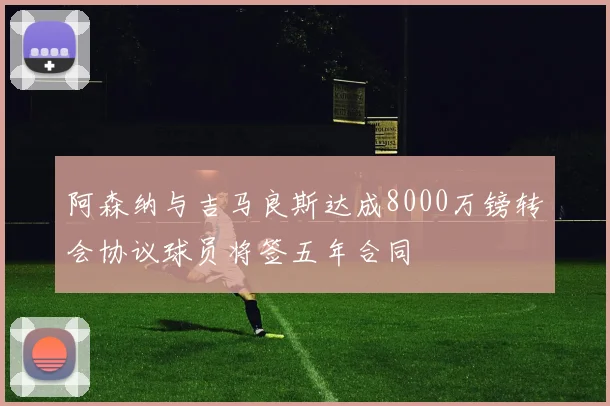 阿森纳与吉马良斯达成8000万镑转会协议球员将签五年合同
